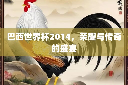巴西世界杯2014，荣耀与传奇的盛宴