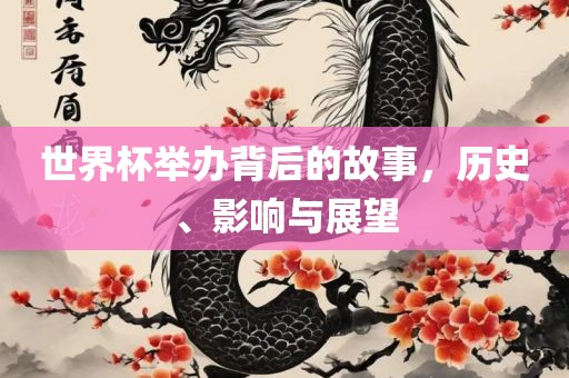 世界杯举办背后的故事，历史、影响与展望