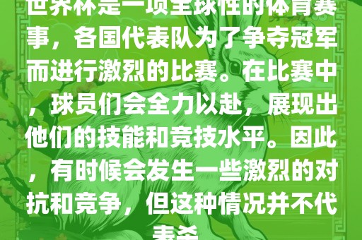 世界杯是一项全球性的体育赛事，各国代表队为了争夺冠军而进行激烈的比赛。在比赛中，球员们会全力以赴，展现出他们的技能和竞技水平。因此，有时候会发生一些激烈的对抗和竞争，但这种情况并不代表杀。