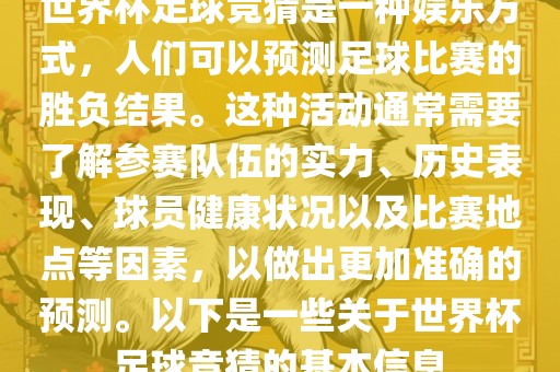 世界杯足球竞猜是一种娱乐方式，人们可以预测足球比赛的胜负结果。这种活动通常需要了解参赛队伍的实力、历史表现、球员健康状况以及比赛地点等因素，以做出更加准确的预测。以下是一些关于世界杯足球竞猜的基本信息