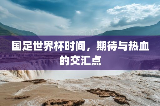 国足世界杯时间，期待与热血的交汇点