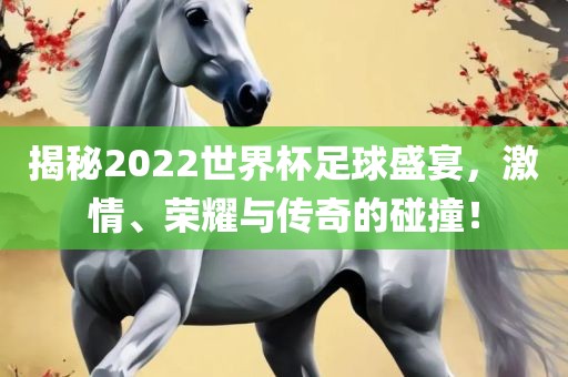 揭秘2022世界杯足球盛宴，激情、荣耀与传奇的碰撞！