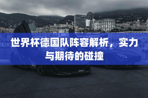 世界杯德国队阵容解析，实力与期待的碰撞