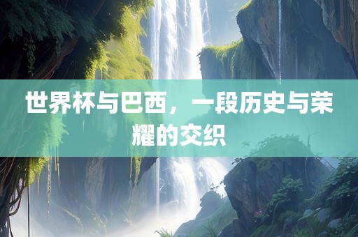 世界杯与巴西，一段历史与荣耀的交织