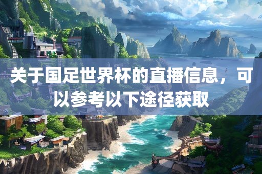 关于国足世界杯的直播信息，可以参考以下途径获取