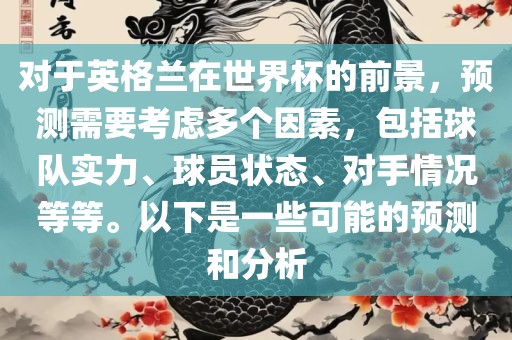 对于英格兰在世界杯的前景，预测需要考虑多个因素，包括球队实力、球员状态、对手情况等等。以下是一些可能的预测和分析