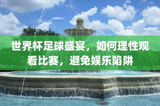 世界杯足球盛宴，如何理性观看比赛，避免娱乐陷阱