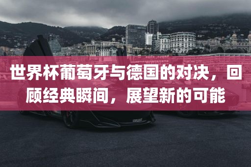 世界杯葡萄牙与德国的对决，回顾经典瞬间，展望新的可能