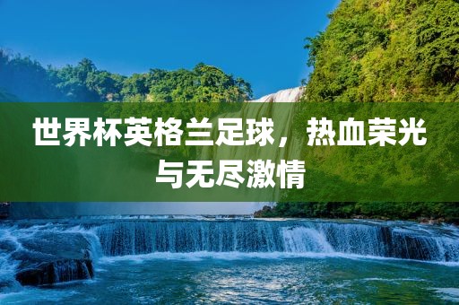 世界杯英格兰足球，热血荣光与无尽激情