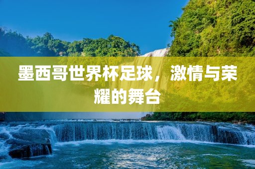 墨西哥世界杯足球，激情与荣耀的舞台