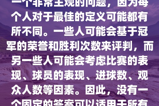 关于最佳世界杯的问题，这是一个非常主观的问题，因为每个人对于最佳的定义可能都有所不同。一些人可能会基于冠军的荣誉和胜利次数来评判，而另一些人可能会考虑比赛的表现、球员的表现、进球数、观众人数等因素。因此，没有一个固定的答案可以适用于所有人。