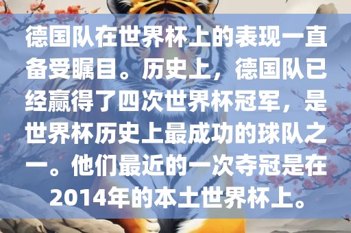 德国队在世界杯上的表现一直备受瞩目。历史上，德国队已经赢得了四次世界杯冠军，是世界杯历史上最成功的球队之一。他们最近的一次夺冠是在2014年的本土世界杯上。