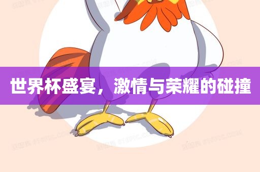 世界杯盛宴，激情与荣耀的碰撞