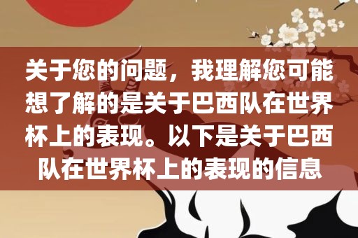 关于您的问题，我理解您可能想了解的是关于巴西队在世界杯上的表现。以下是关于巴西队在世界杯上的表现的信息