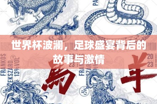 世界杯波澜，足球盛宴背后的故事与激情