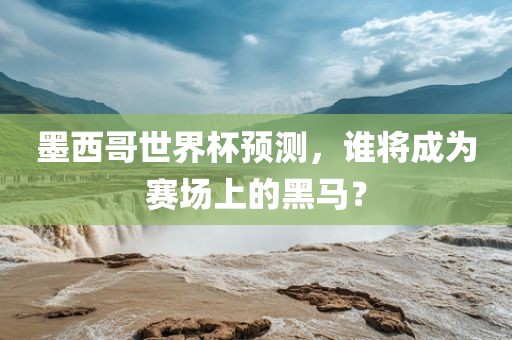 墨西哥世界杯预测，谁将成为赛场上的黑马？