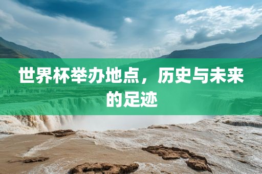 世界杯举办地点，历史与未来的足迹
