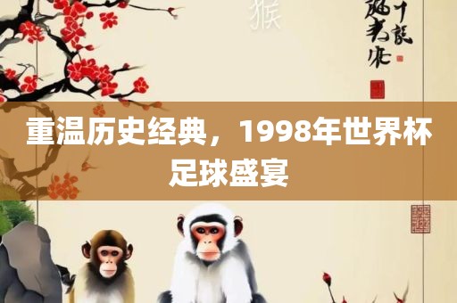 重温历史经典，1998年世界杯足球盛宴