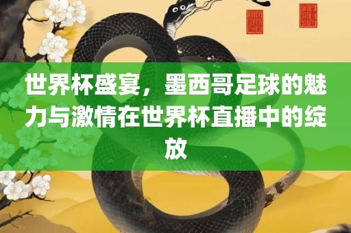 世界杯盛宴，墨西哥足球的魅力与激情在世界杯直播中的绽放