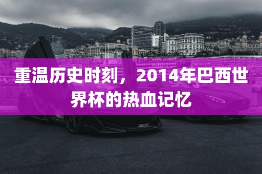 重温历史时刻，2014年巴西世界杯的热血记忆