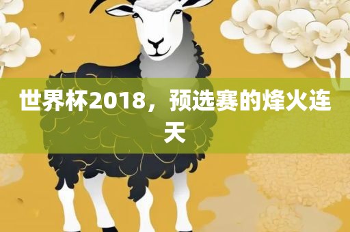 世界杯2018，预选赛的烽火连天