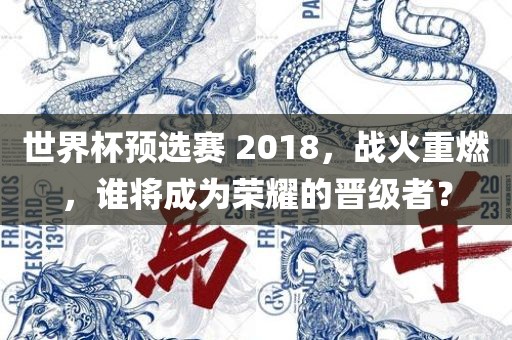 世界杯预选赛 2018，战火重燃，谁将成为荣耀的晋级者？