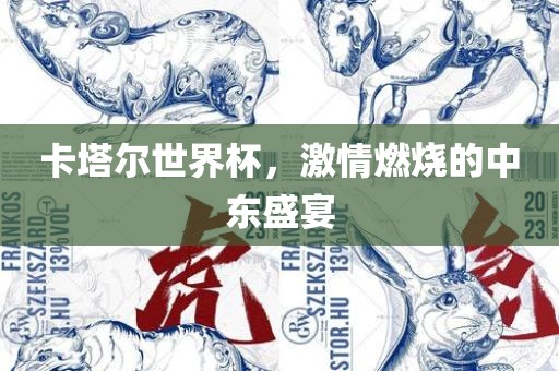 卡塔尔世界杯，激情燃烧的中东盛宴
