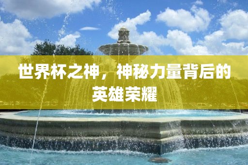 世界杯之神，神秘力量背后的英雄荣耀