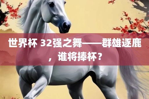 世界杯 32强之舞——群雄逐鹿，谁将捧杯？