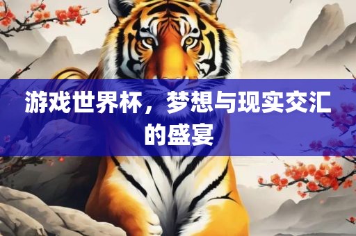 游戏世界杯，梦想与现实交汇的盛宴