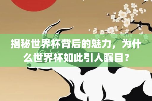 揭秘世界杯背后的魅力，为什么世界杯如此引人瞩目？