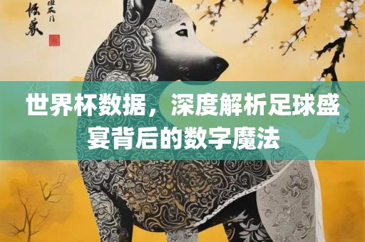 世界杯数据，深度解析足球盛宴背后的数字魔法