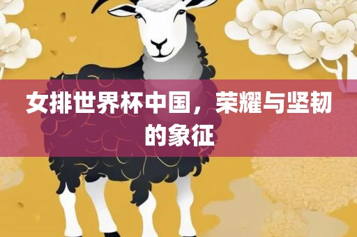 女排世界杯中国，荣耀与坚韧的象征