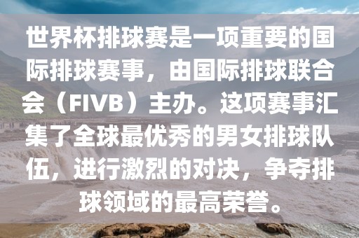 世界杯排球赛是一项重要的国际排球赛事，由国际排球联合会（FIVB）主办。这项赛事汇集了全球最优秀的男女排球队伍，进行激烈的对决，争夺排球领域的最高荣誉。