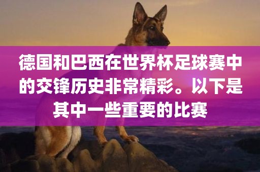 德国和巴西在世界杯足球赛中的交锋历史非常精彩。以下是其中一些重要的比赛
