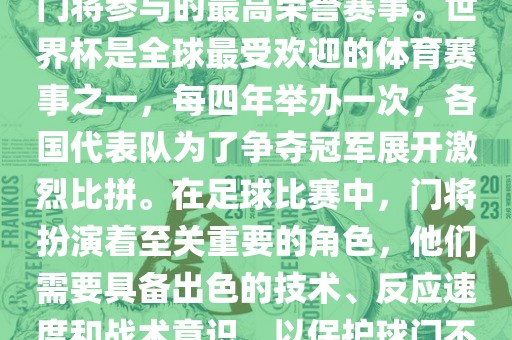 门将的世界杯是指足球比赛中门将参与的最高荣誉赛事。世界杯是全球最受欢迎的体育赛事之一，每四年举办一次，各国代表队为了争夺冠军展开激烈比拼。在足球比赛中，门将扮演着至关重要的角色，他们需要具备出色的技术、反应速度和战术意识，以保护球门不被对手攻破。