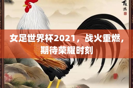 女足世界杯2021，战火重燃，期待荣耀时刻