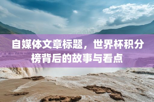 自媒体文章标题，世界杯积分榜背后的故事与看点
