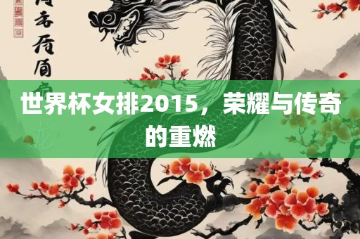 世界杯女排2015，荣耀与传奇的重燃
