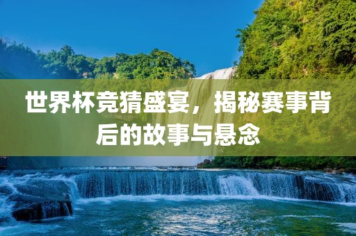 世界杯竞猜盛宴，揭秘赛事背后的故事与悬念
