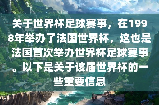关于世界杯足球赛事，在1998年举办了法国世界杯，这也是法国首次举办世界杯足球赛事。以下是关于该届世界杯的一些重要信息