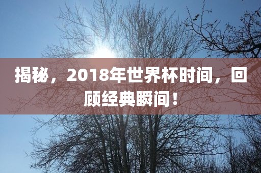 揭秘，2018年世界杯时间，回顾经典瞬间！