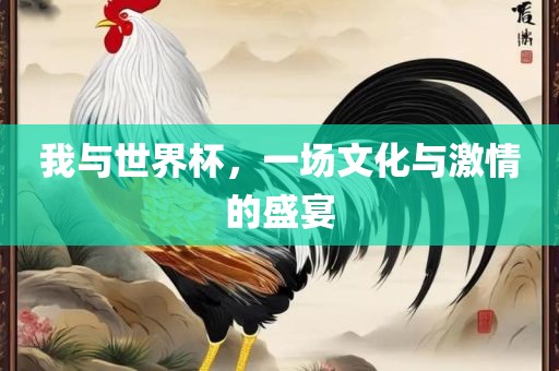 我与世界杯，一场文化与激情的盛宴
