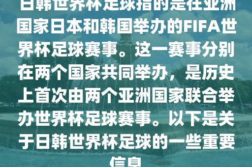 日韩世界杯足球指的是在亚洲国家日本和韩国举办的FIFA世界杯足球赛事。这一赛事分别在两个国家共同举办，是历史上首次由两个亚洲国家联合举办世界杯足球赛事。以下是关于日韩世界杯足球的一些重要信息