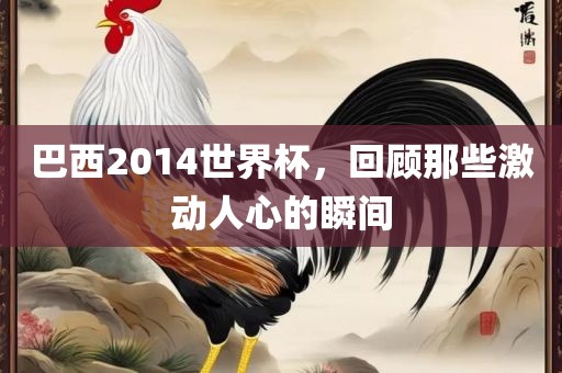 巴西2014世界杯，回顾那些激动人心的瞬间