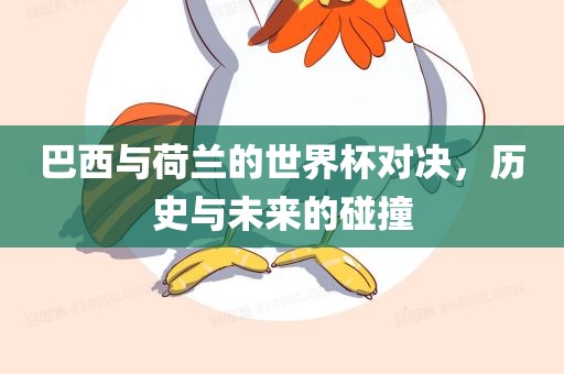 巴西与荷兰的世界杯对决，历史与未来的碰撞