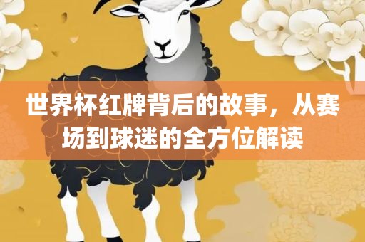 世界杯红牌背后的故事，从赛场到球迷的全方位解读
