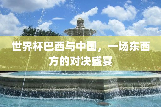 世界杯巴西与中国，一场东西方的对决盛宴