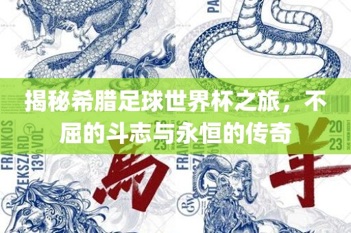 揭秘希腊足球世界杯之旅，不屈的斗志与永恒的传奇