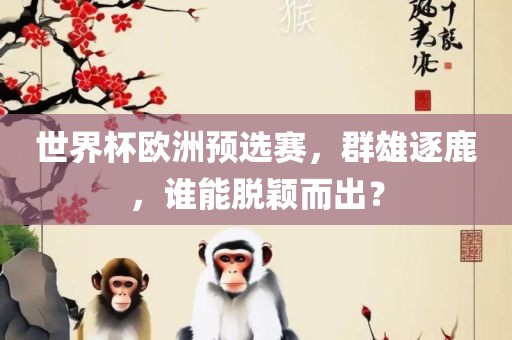 世界杯欧洲预选赛，群雄逐鹿，谁能脱颖而出？